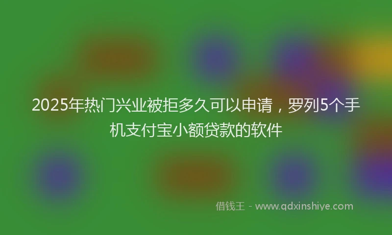 2025年热门兴业被拒多久可以申请，罗列5个手机支付宝小额贷款的软件