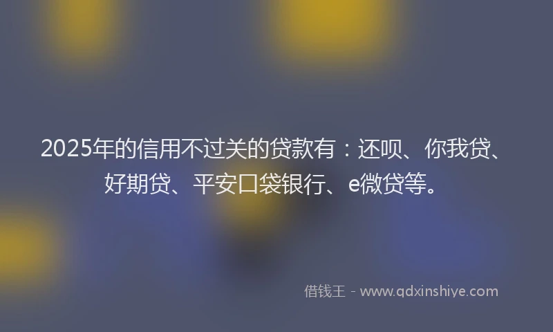 2025年的信用不过关的贷款有：还呗、你我贷、好期贷、平安口袋银行、e微贷等。