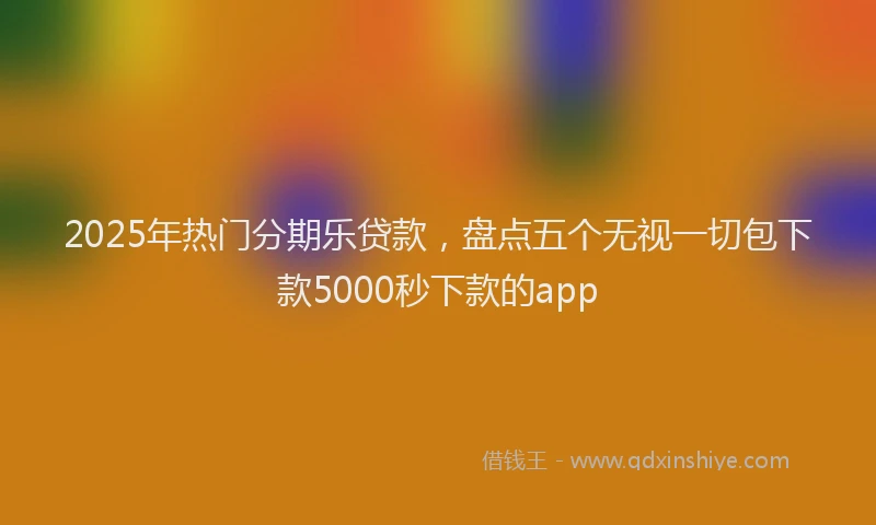 2025年热门分期乐贷款，盘点五个无视一切包下款5000秒下款的app