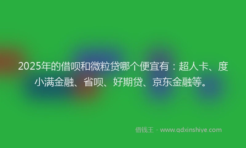2025年的借呗和微粒贷哪个便宜有：超人卡、度小满金融、省呗、好期贷、京东金融等。