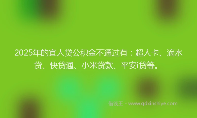 2025年的宜人贷公积金不通过有：超人卡、滴水贷、快贷通、小米贷款、平安i贷等。