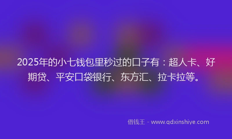 2025年的小七钱包里秒过的口子有：超人卡、好期贷、平安口袋银行、东方汇、拉卡拉等。