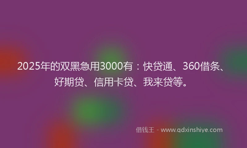 2025年的双黑急用3000有：快贷通、360借条、好期贷、信用卡贷、我来贷等。