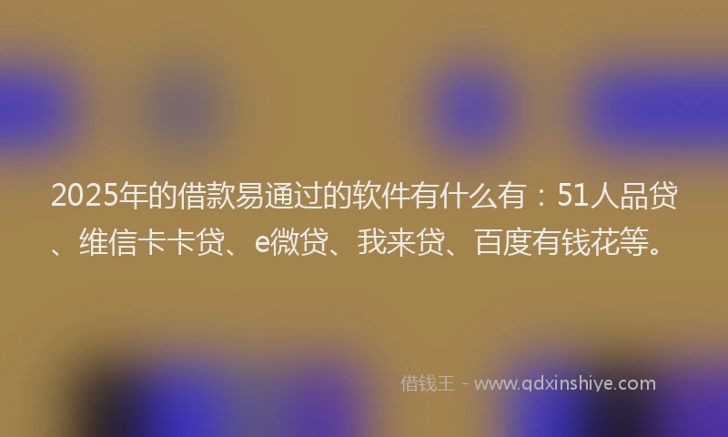 2025年的借款易通过的软件有什么有：51人品贷、维信卡卡贷、e微贷、我来贷、百度有钱花等。