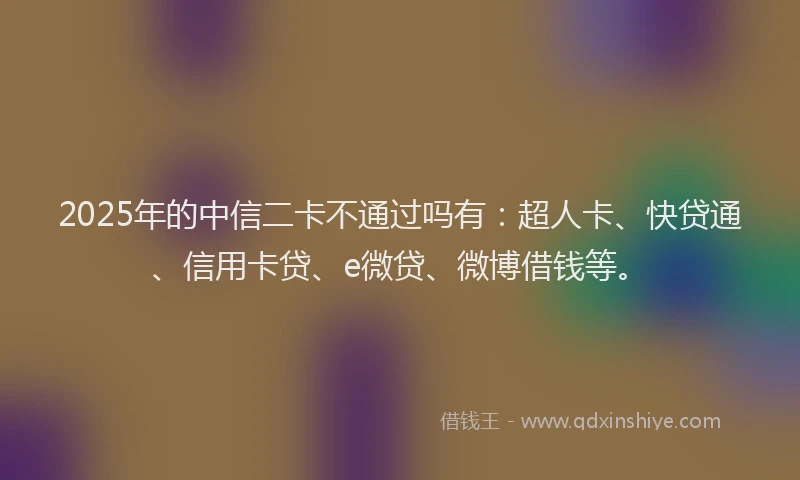 2025年的中信二卡不通过吗有：超人卡、快贷通、信用卡贷、e微贷、微博借钱等。