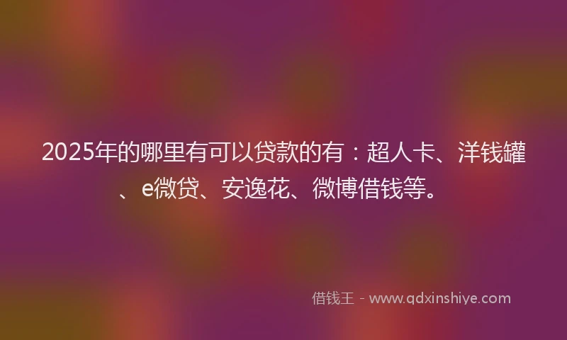 2025年的哪里有可以贷款的有：超人卡、洋钱罐、e微贷、安逸花、微博借钱等。