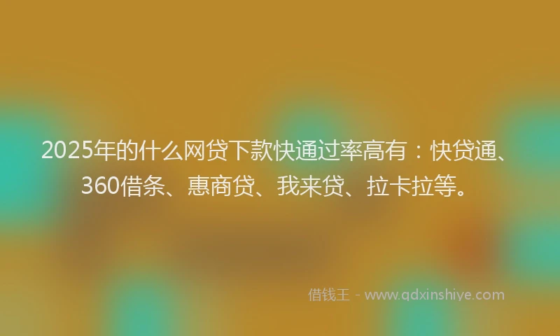 2025年的什么网贷下款快通过率高有：快贷通、360借条、惠商贷、我来贷、拉卡拉等。