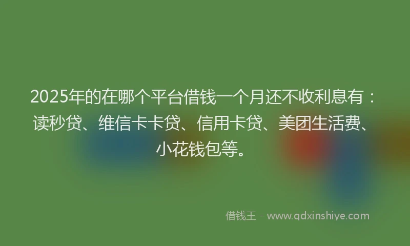 2025年的在哪个平台借钱一个月还不收利息有：读秒贷、维信卡卡贷、信用卡贷、美团生活费、小花钱包等。