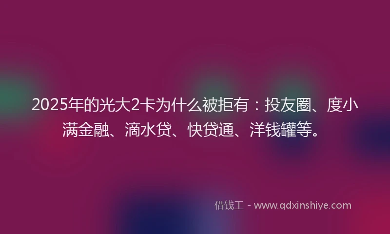 2025年的光大2卡为什么被拒有：投友圈、度小满金融、滴水贷、快贷通、洋钱罐等。