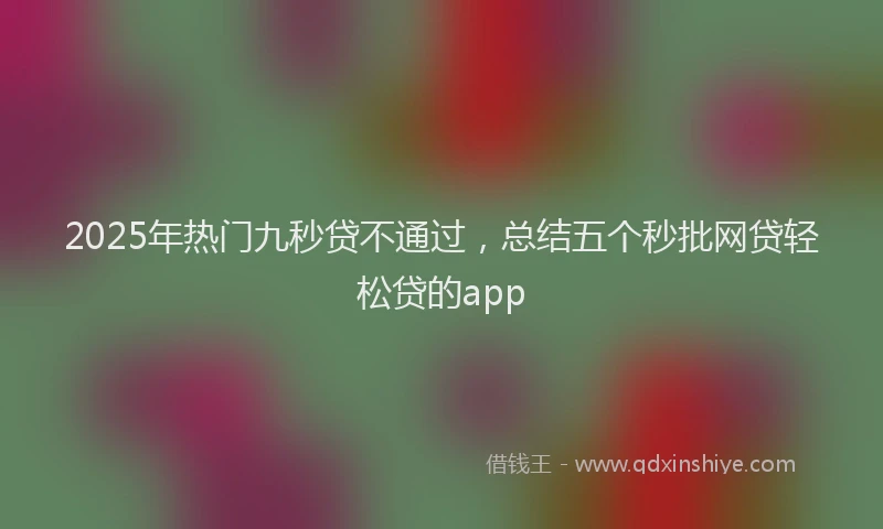 2025年热门九秒贷不通过，总结五个秒批网贷轻松贷的app