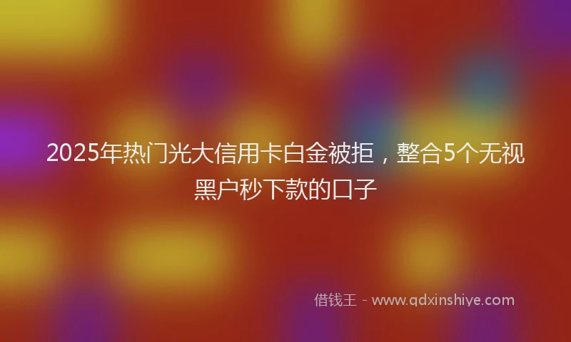 2025年热门光大信用卡白金被拒，整合5个无视黑户秒下款的口子