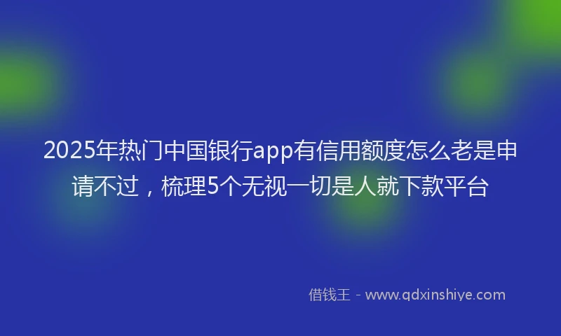 2025年热门中国银行app有信用额度怎么老是申请不过，梳理5个无视一切是人就下款平台