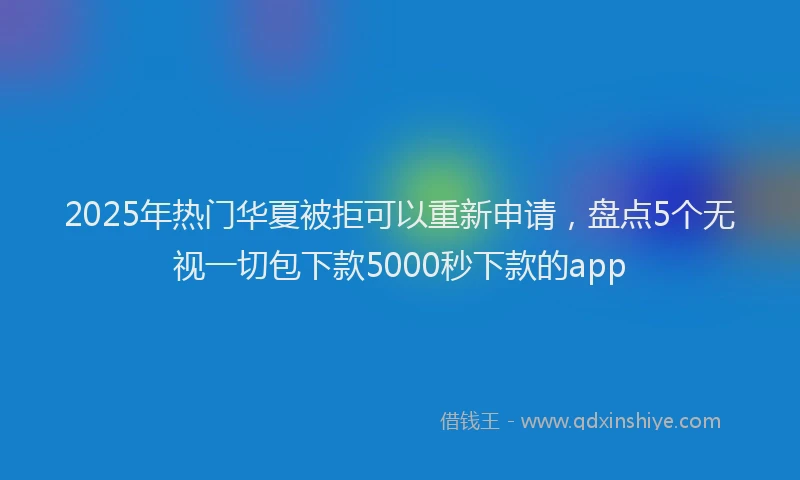2025年热门华夏被拒可以重新申请，盘点5个无视一切包下款5000秒下款的app