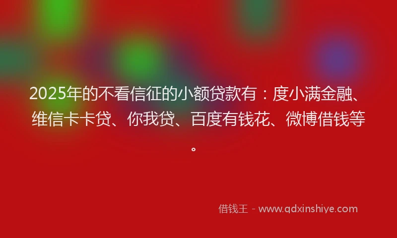 2025年的不看信征的小额贷款有：度小满金融、维信卡卡贷、你我贷、百度有钱花、微博借钱等。