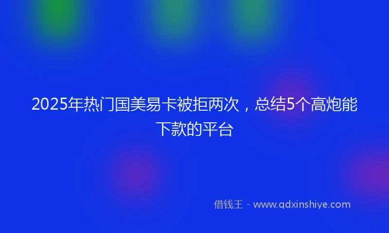 2025年热门国美易卡被拒两次，总结5个高炮能下款的平台