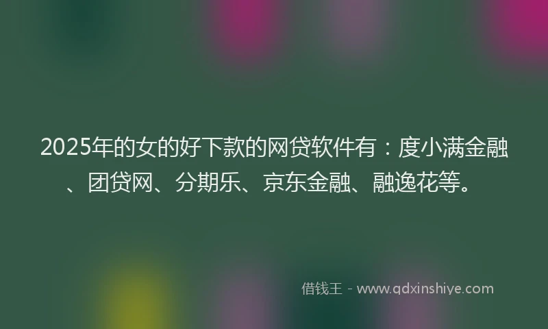 2025年的女的好下款的网贷软件有：度小满金融、团贷网、分期乐、京东金融、融逸花等。