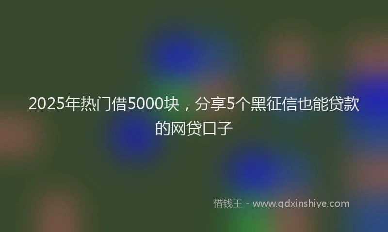 2025年热门借5000块，分享5个黑征信也能贷款的网贷口子