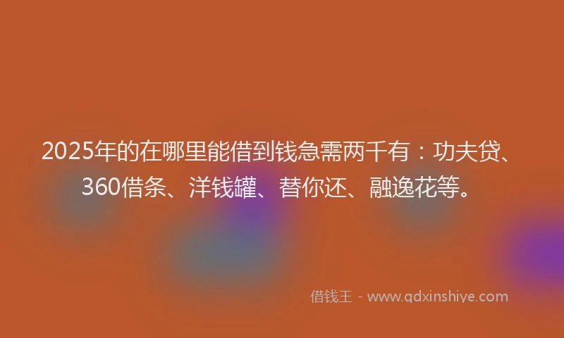 2025年的在哪里能借到钱急需两千有：功夫贷、360借条、洋钱罐、替你还、融逸花等。