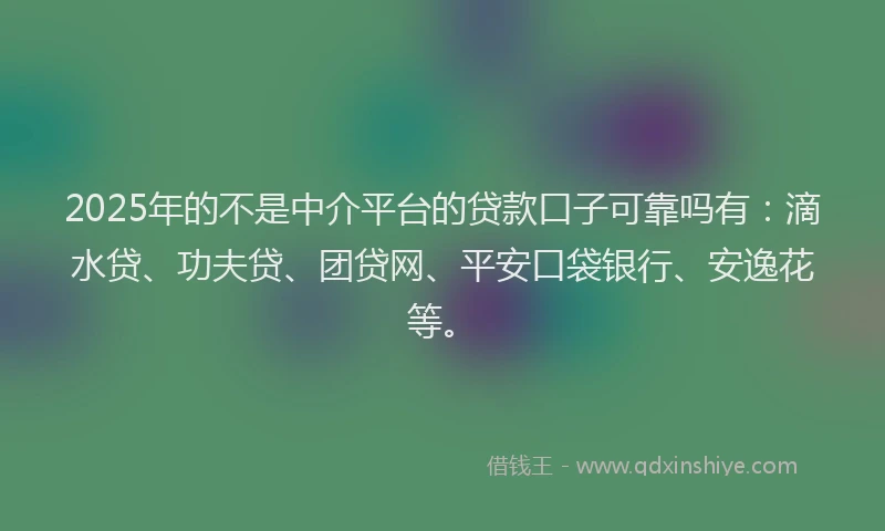 2025年的不是中介平台的贷款口子可靠吗有：滴水贷、功夫贷、团贷网、平安口袋银行、安逸花等。