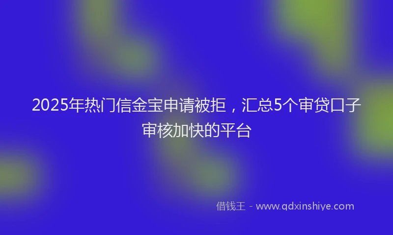 2025年热门信金宝申请被拒，汇总5个审贷口子审核加快的平台