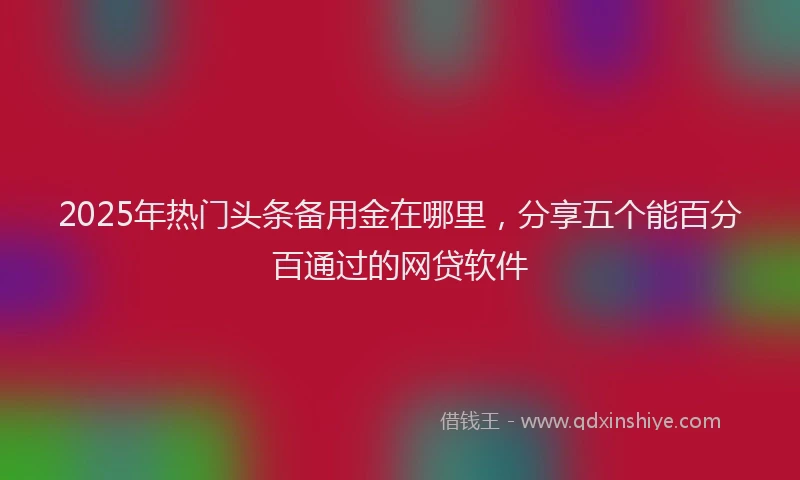 2025年热门头条备用金在哪里，分享五个能百分百通过的网贷软件