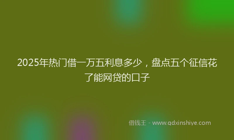 2025年热门借一万五利息多少，盘点五个征信花了能网贷的口子
