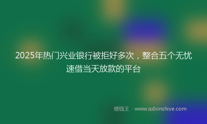 2025年热门兴业银行被拒好多次，整合五个无忧速借当天放款的平台