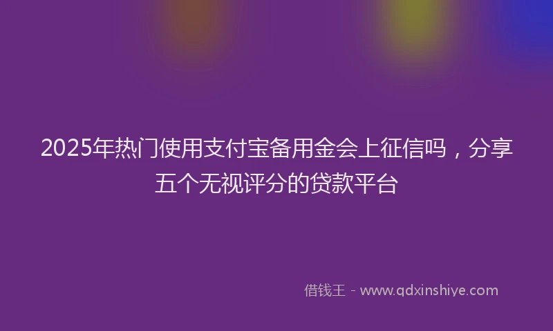 2025年热门使用支付宝备用金会上征信吗，分享五个无视评分的贷款平台
