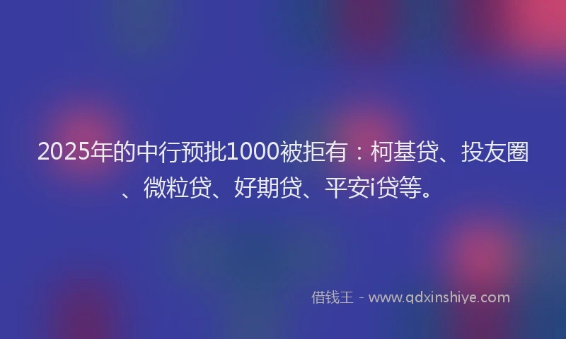 2025年的中行预批1000被拒有：柯基贷、投友圈、微粒贷、好期贷、平安i贷等。