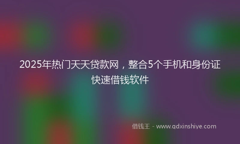 2025年热门天天贷款网，整合5个手机和身份证快速借钱软件