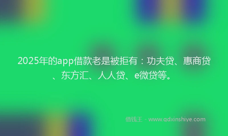 2025年的app借款老是被拒有：功夫贷、惠商贷、东方汇、人人贷、e微贷等。