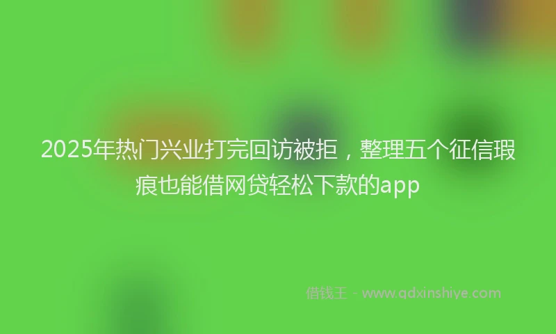 2025年热门兴业打完回访被拒，整理五个征信瑕疵也能借网贷轻松下款的app