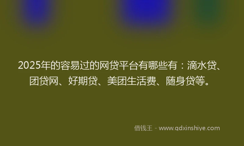 2025年的容易过的网贷平台有哪些有：滴水贷、团贷网、好期贷、美团生活费、随身贷等。