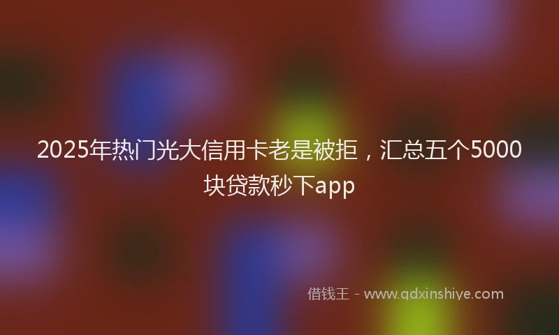 2025年热门光大信用卡老是被拒，汇总五个5000块贷款秒下app
