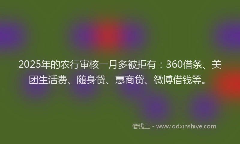 2025年的农行审核一月多被拒有：360借条、美团生活费、随身贷、惠商贷、微博借钱等。