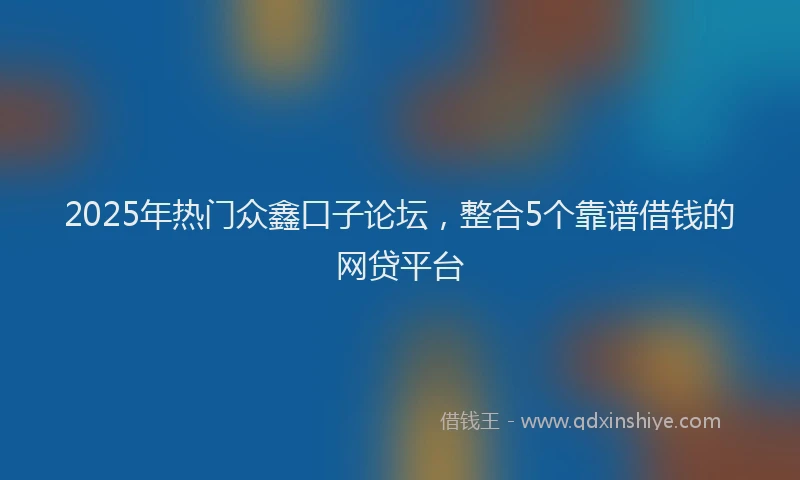 2025年热门众鑫口子论坛，整合5个靠谱借钱的网贷平台