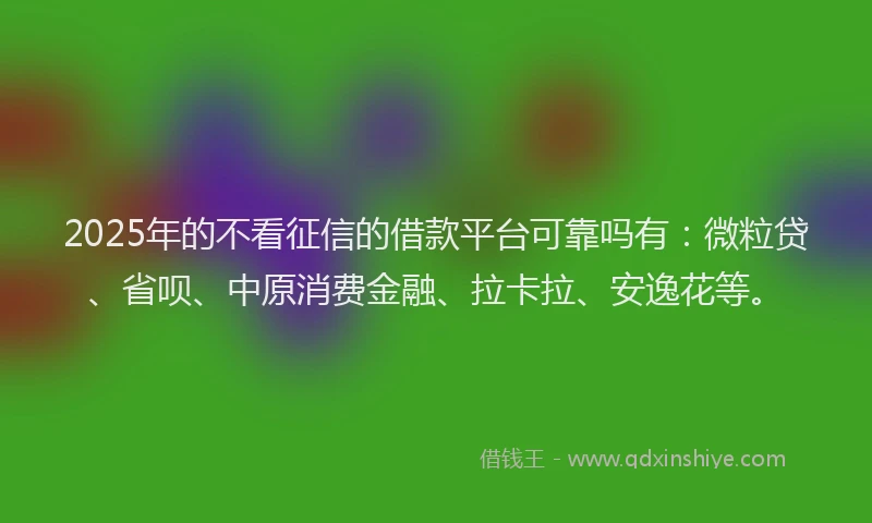2025年的不看征信的借款平台可靠吗有：微粒贷、省呗、中原消费金融、拉卡拉、安逸花等。