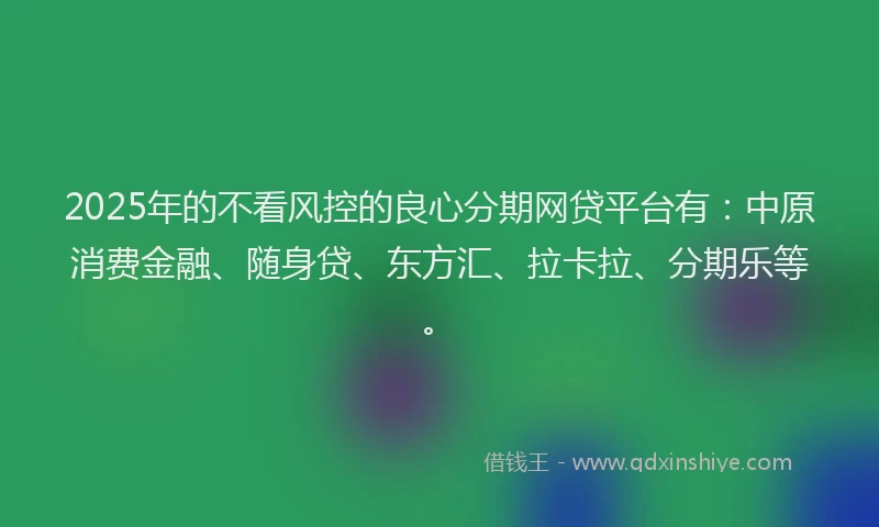 2025年的不看风控的良心分期网贷平台有：中原消费金融、随身贷、东方汇、拉卡拉、分期乐等。