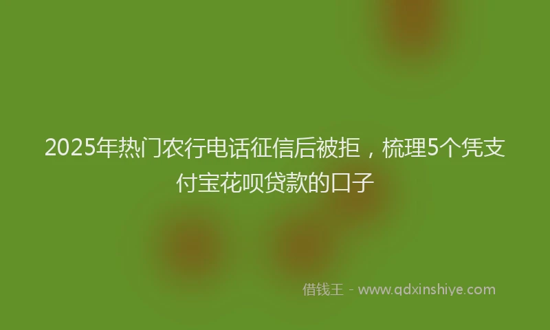 2025年热门农行电话征信后被拒，梳理5个凭支付宝花呗贷款的口子