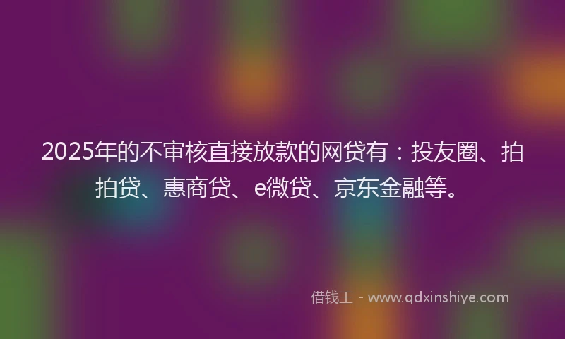 2025年的不审核直接放款的网贷有：投友圈、拍拍贷、惠商贷、e微贷、京东金融等。