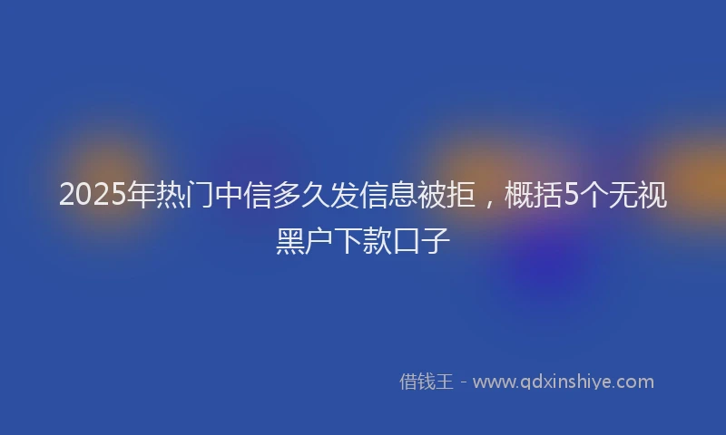 2025年热门中信多久发信息被拒，概括5个无视黑户下款口子