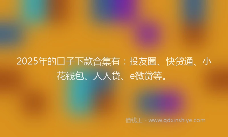 2025年的口子下款合集有：投友圈、快贷通、小花钱包、人人贷、e微贷等。