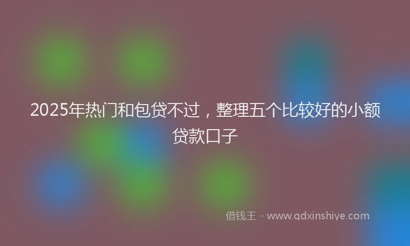 2025年热门和包贷不过，整理五个比较好的小额贷款口子