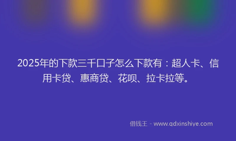 2025年的下款三千口子怎么下款有：超人卡、信用卡贷、惠商贷、花呗、拉卡拉等。