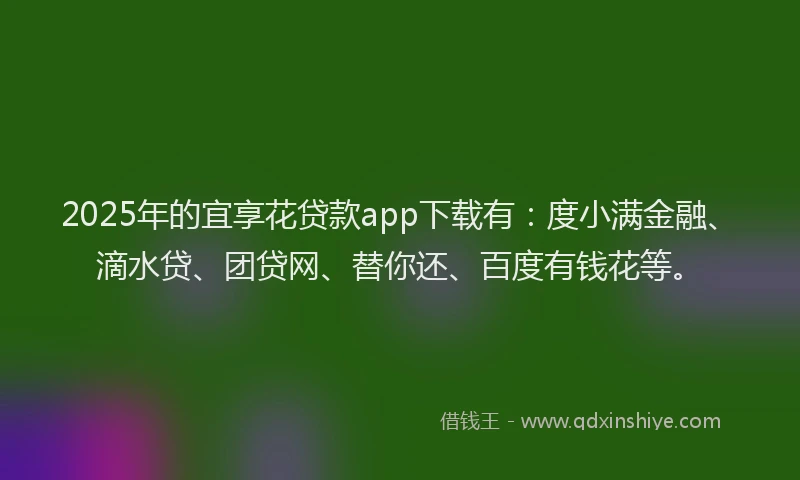 2025年的宜享花贷款app下载有：度小满金融、滴水贷、团贷网、替你还、百度有钱花等。