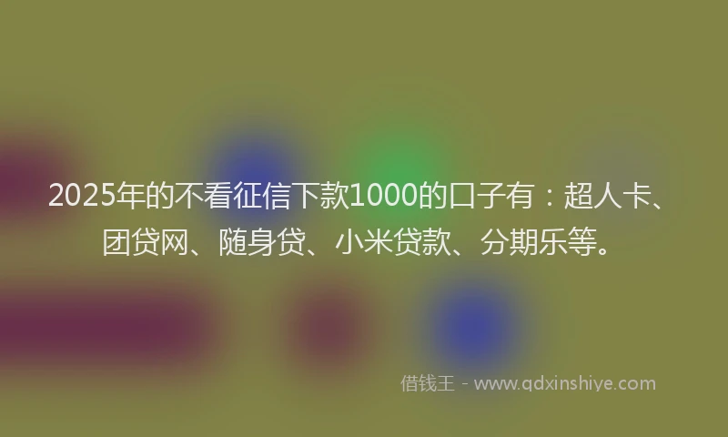 2025年的不看征信下款1000的口子有：超人卡、团贷网、随身贷、小米贷款、分期乐等。