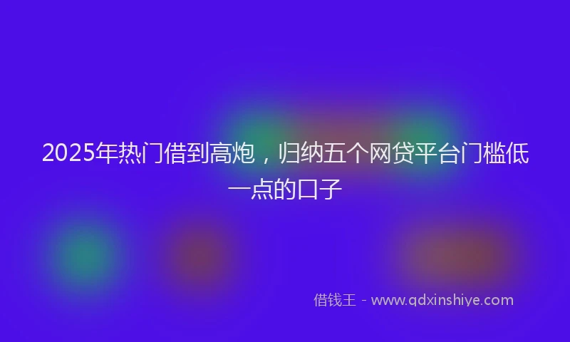 2025年热门借到高炮，归纳五个网贷平台门槛低一点的口子