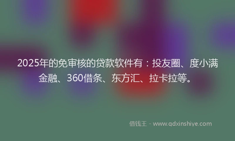 2025年的免审核的贷款软件有：投友圈、度小满金融、360借条、东方汇、拉卡拉等。
