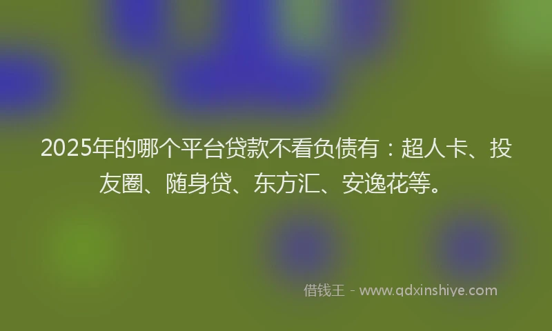 2025年的哪个平台贷款不看负债有：超人卡、投友圈、随身贷、东方汇、安逸花等。