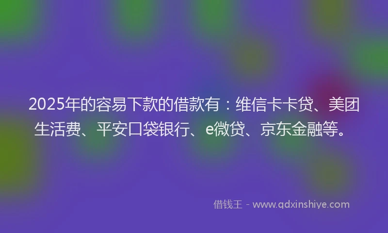 2025年的容易下款的借款有:维信卡卡贷、美团生活费、平安口袋银行、e微贷、京东金融等。